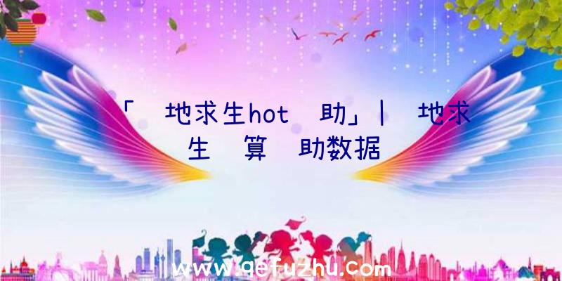 「绝地求生hot辅助」|绝地求生结算辅助数据